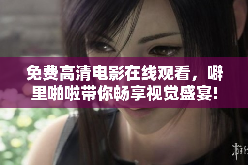 免费高清电影在线观看，噼里啪啦带你畅享视觉盛宴!