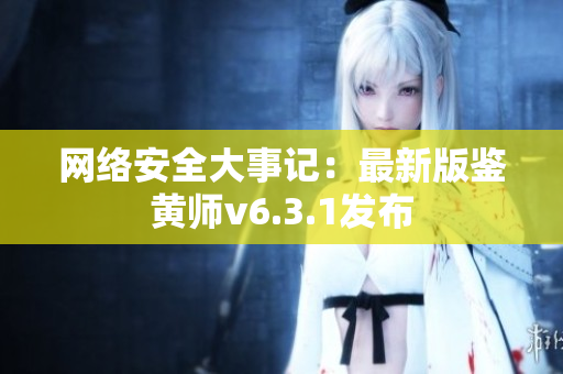 网络安全大事记：最新版鉴黄师v6.3.1发布