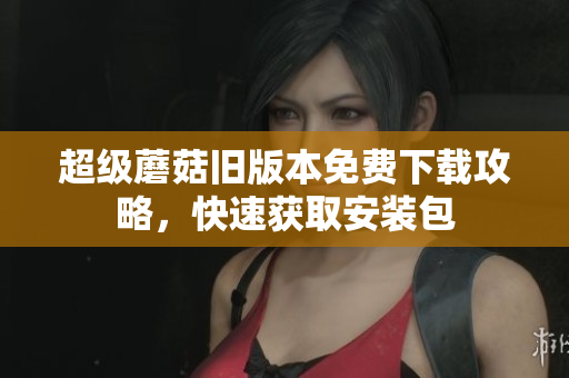 超级蘑菇旧版本免费下载攻略，快速获取安装包