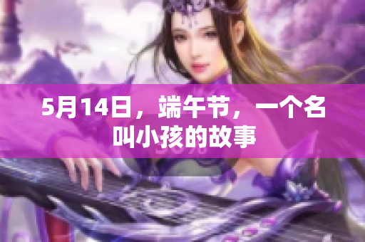 5月14日，端午节，一个名叫小孩的故事