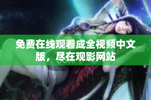 免费在线观看成全视频中文版，尽在观影网站