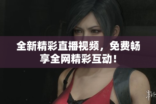 全新精彩直播视频，免费畅享全网精彩互动！