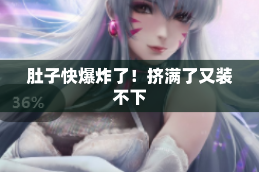 肚子快爆炸了！挤满了又装不下