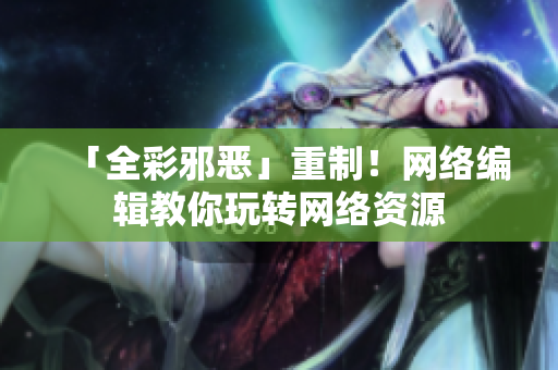 「全彩邪恶」重制！网络编辑教你玩转网络资源