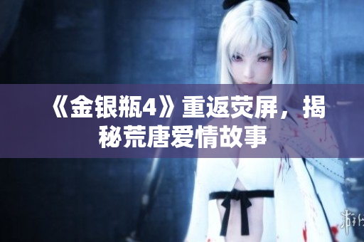 《金银瓶4》重返荧屏，揭秘荒唐爱情故事