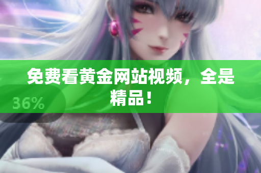 免费看黄金网站视频，全是精品！