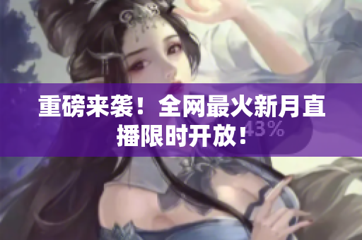 重磅来袭！全网最火新月直播限时开放！