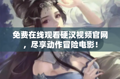 免费在线观看硬汉视频官网，尽享动作冒险电影！