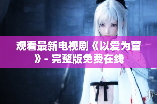 观看最新电视剧《以爱为营》- 完整版免费在线