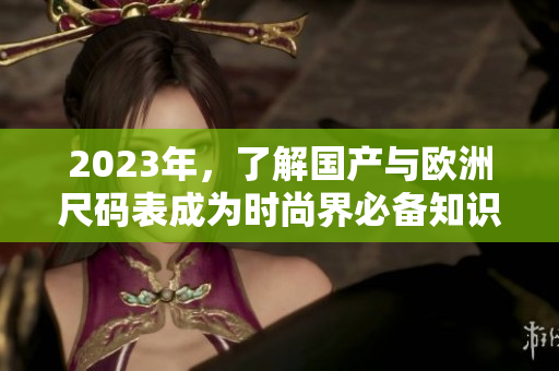 2023年，了解国产与欧洲尺码表成为时尚界必备知识