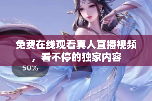 免费在线观看真人直播视频，看不停的独家内容
