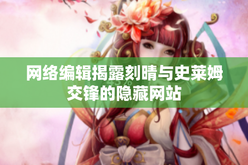 网络编辑揭露刻晴与史莱姆交锋的隐藏网站