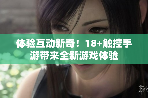 体验互动新奇！18+触控手游带来全新游戏体验