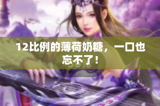 12比例的薄荷奶糖，一口也忘不了！