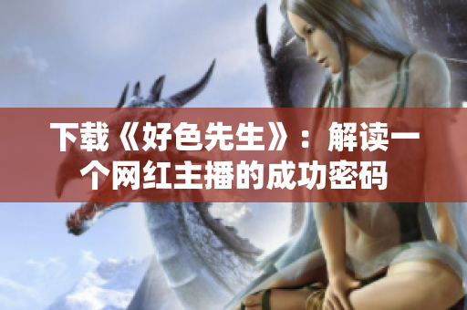 下载《好色先生》：解读一个网红主播的成功密码