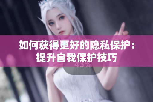 如何获得更好的隐私保护：提升自我保护技巧