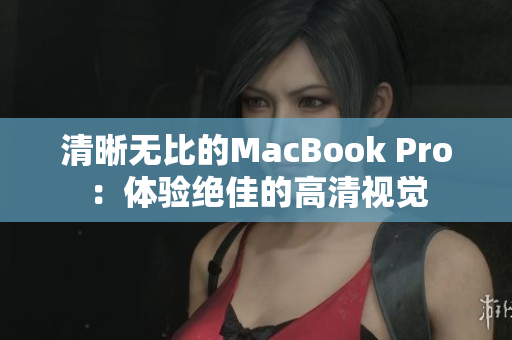 清晰无比的MacBook Pro：体验绝佳的高清视觉