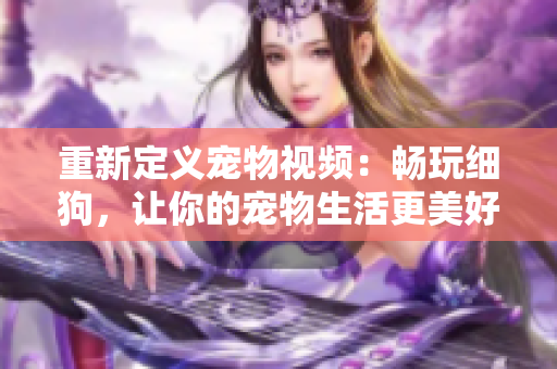 重新定义宠物视频：畅玩细狗，让你的宠物生活更美好！
