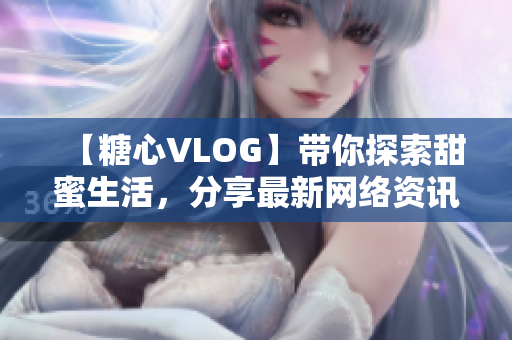【糖心VLOG】带你探索甜蜜生活，分享最新网络资讯！