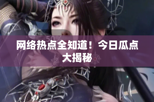 网络热点全知道！今日瓜点大揭秘