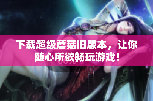 下载超级蘑菇旧版本，让你随心所欲畅玩游戏！