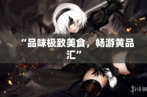 “品味极致美食，畅游黄品汇”