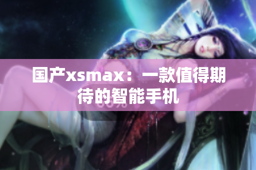 国产xsmax：一款值得期待的智能手机