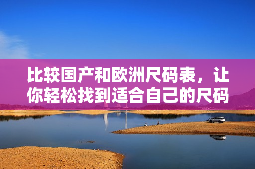 比较国产和欧洲尺码表，让你轻松找到适合自己的尺码