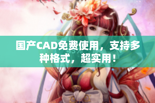 国产CAD免费使用，支持多种格式，超实用！