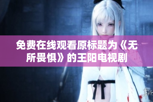 免费在线观看原标题为《无所畏惧》的王阳电视剧