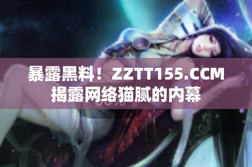 暴露黑料！ZZTT155.CCM揭露网络猫腻的内幕