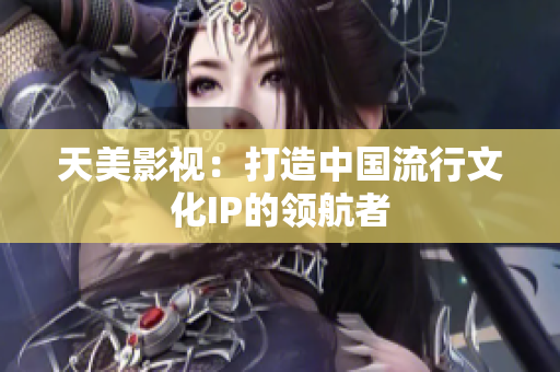 天美影视：打造中国流行文化IP的领航者
