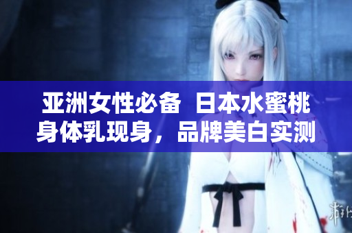 亚洲女性必备  日本水蜜桃身体乳现身，品牌美白实测