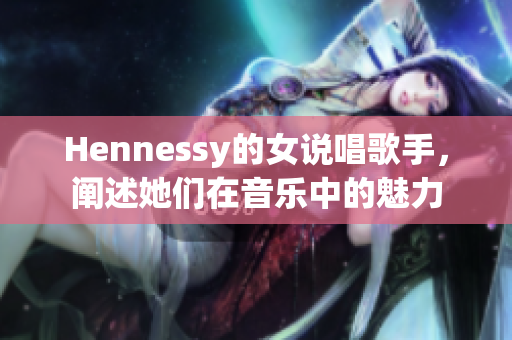 Hennessy的女说唱歌手，阐述她们在音乐中的魅力