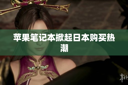 苹果笔记本掀起日本购买热潮