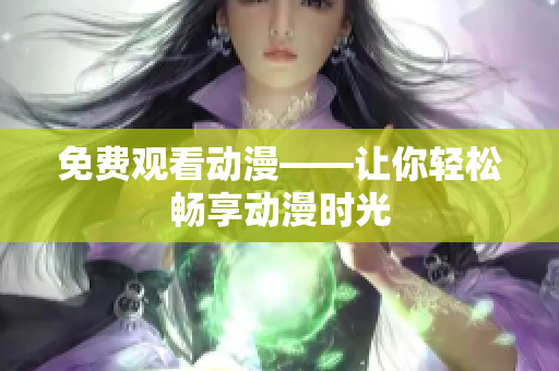 免费观看动漫——让你轻松畅享动漫时光