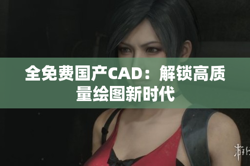 全免费国产CAD：解锁高质量绘图新时代