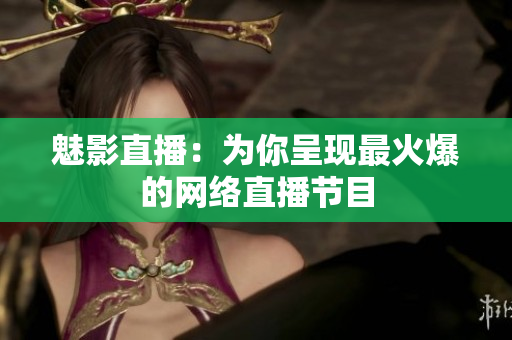 魅影直播：为你呈现最火爆的网络直播节目