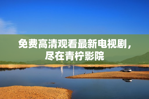免费高清观看最新电视剧，尽在青柠影院