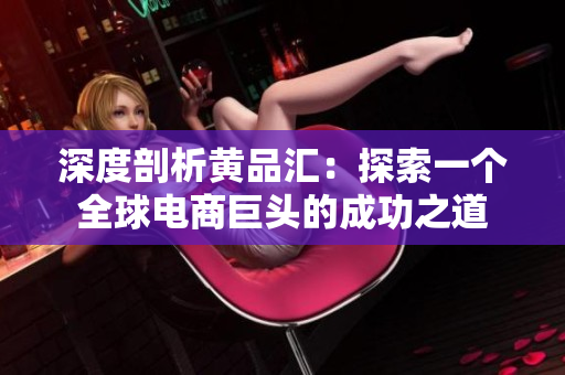 深度剖析黄品汇：探索一个全球电商巨头的成功之道