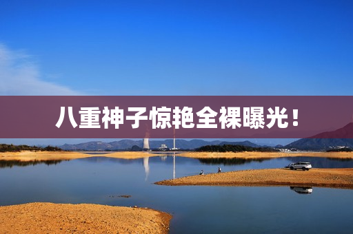 八重神子惊艳全裸曝光！