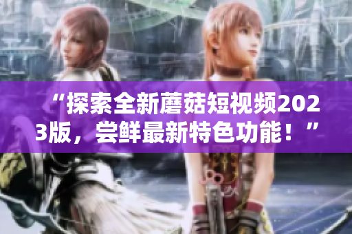 “探索全新蘑菇短视频2023版，尝鲜最新特色功能！”
