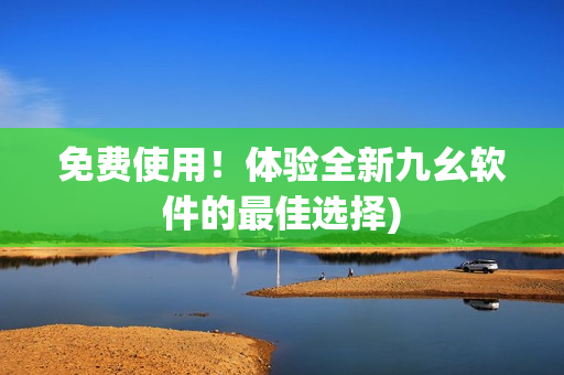免费使用！体验全新九幺软件的最佳选择)