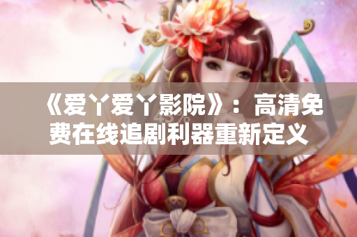 《爱丫爱丫影院》：高清免费在线追剧利器重新定义