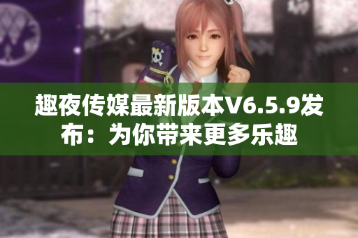 趣夜传媒最新版本V6.5.9发布：为你带来更多乐趣