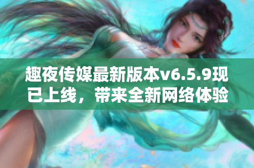 趣夜传媒最新版本v6.5.9现已上线，带来全新网络体验