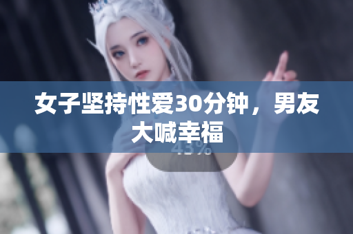 女子坚持性爱30分钟，男友大喊幸福