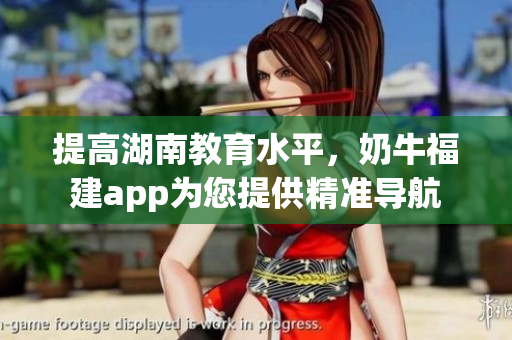 提高湖南教育水平，奶牛福建app为您提供精准导航