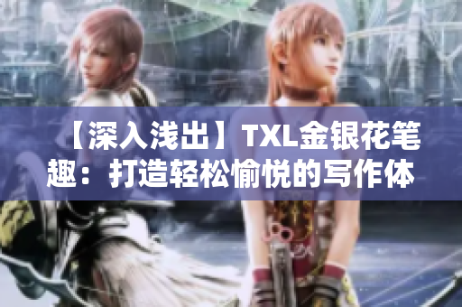 【深入浅出】TXL金银花笔趣：打造轻松愉悦的写作体验