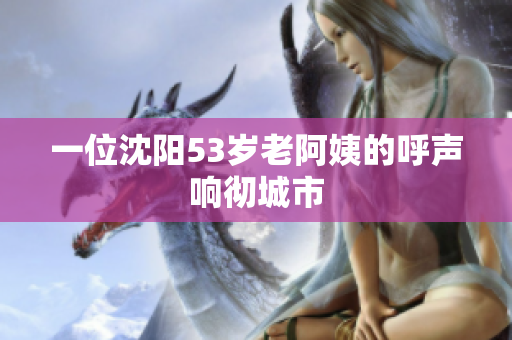 一位沈阳53岁老阿姨的呼声响彻城市